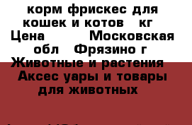корм фрискес для кошек и котов 2 кг › Цена ­ 250 - Московская обл., Фрязино г. Животные и растения » Аксесcуары и товары для животных   